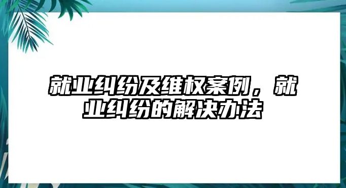 就業糾紛及維權案例，就業糾紛的解決辦法