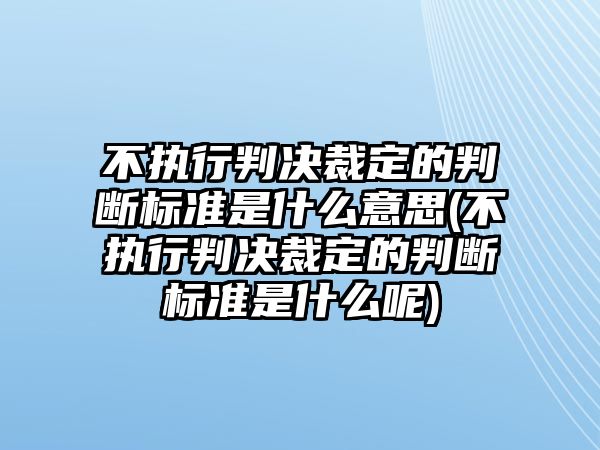 不執行判決裁定的判斷標準是什么意思(不執行判決裁定的判斷標準是什么呢)