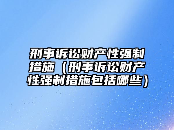 刑事訴訟財(cái)產(chǎn)性強(qiáng)制措施（刑事訴訟財(cái)產(chǎn)性強(qiáng)制措施包括哪些）