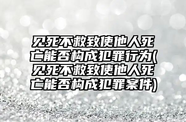 見(jiàn)死不救致使他人死亡能否構(gòu)成犯罪行為(見(jiàn)死不救致使他人死亡能否構(gòu)成犯罪案件)