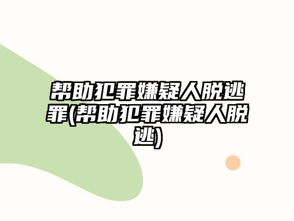 幫助犯罪嫌疑人脫逃罪(幫助犯罪嫌疑人脫逃)