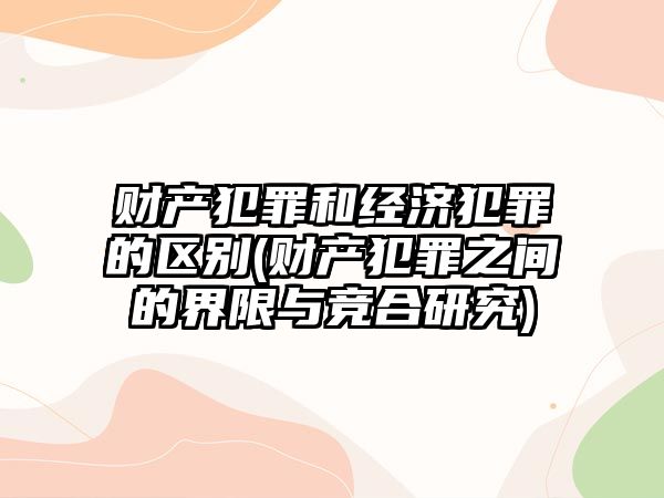 財產犯罪和經濟犯罪的區別(財產犯罪之間的界限與競合研究)