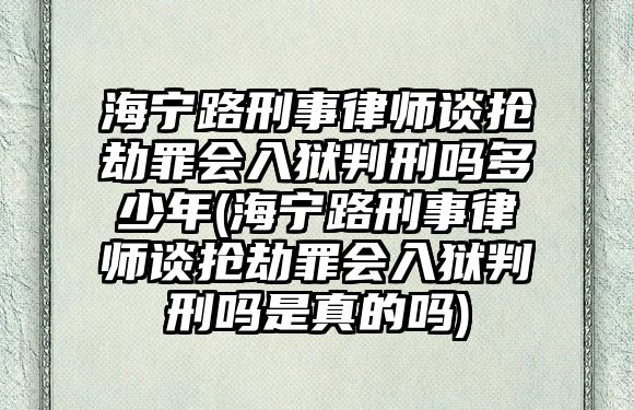 海寧路刑事律師談搶劫罪會入獄判刑嗎多少年(海寧路刑事律師談搶劫罪會入獄判刑嗎是真的嗎)