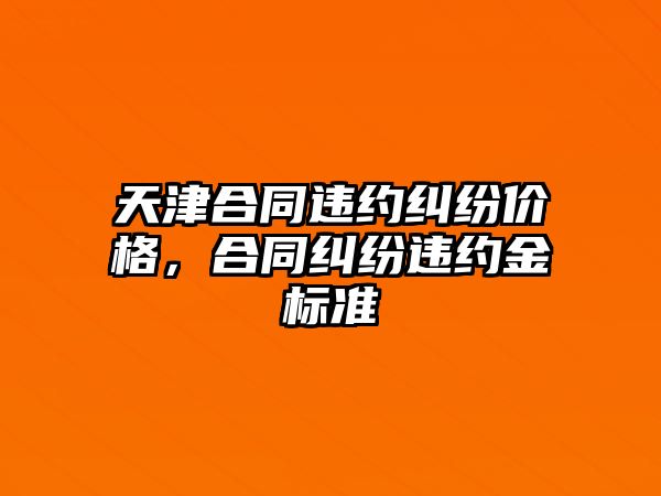 天津合同違約糾紛價格，合同糾紛違約金標準