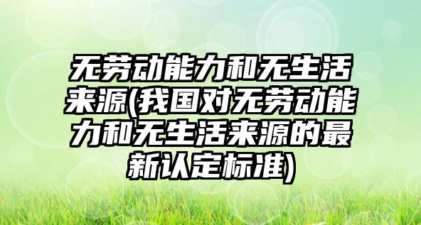 無勞動能力和無生活來源(我國對無勞動能力和無生活來源的最新認定標準)