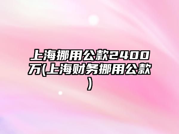 上海挪用公款2400萬(上海財務挪用公款)