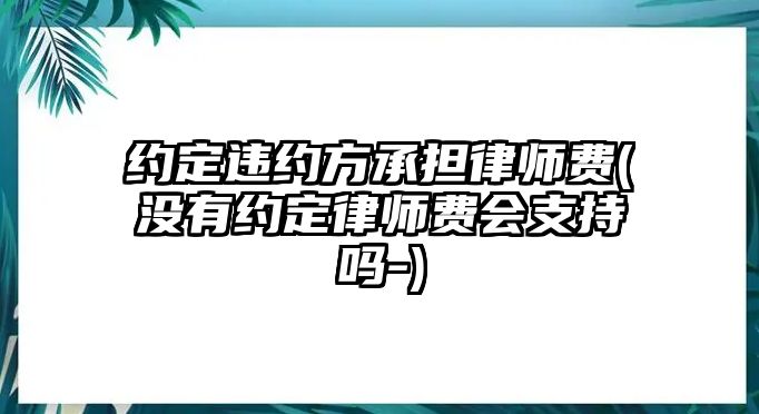 約定違約方承擔律師費(沒有約定律師費會支持嗎-)