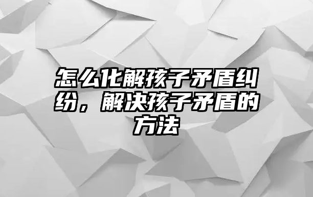 怎么化解孩子矛盾糾紛，解決孩子矛盾的方法