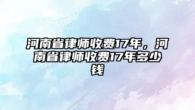 河南省律師收費17年，河南省律師收費17年多少錢