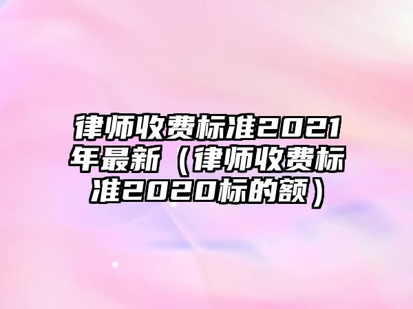 律師收費(fèi)標(biāo)準(zhǔn)2021年最新（律師收費(fèi)標(biāo)準(zhǔn)2020標(biāo)的額）