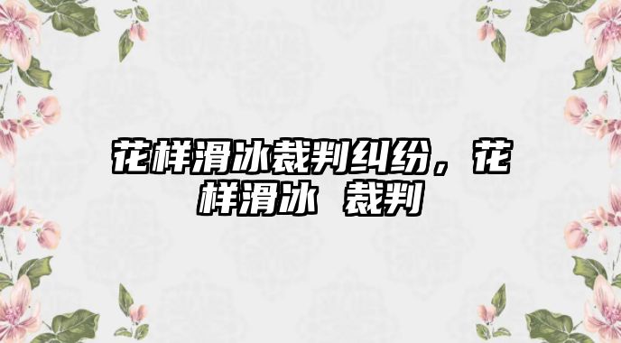 花樣滑冰裁判糾紛，花樣滑冰 裁判