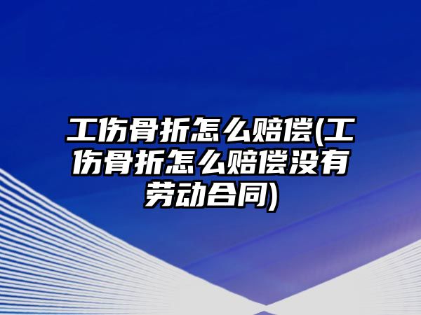 工傷骨折怎么賠償(工傷骨折怎么賠償沒有勞動合同)