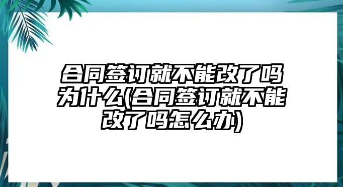 合同簽訂就不能改了嗎為什么(合同簽訂就不能改了嗎怎么辦)