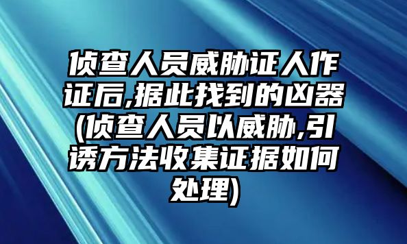 偵查人員威脅證人作證后,據此找到的兇器(偵查人員以威脅,引誘方法收集證據如何處理)