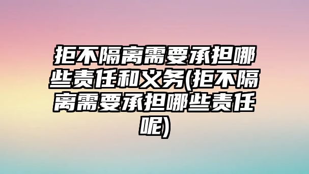 拒不隔離需要承擔哪些責任和義務(拒不隔離需要承擔哪些責任呢)