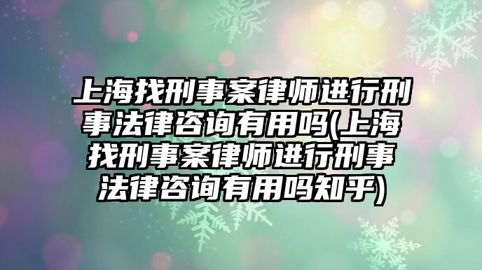 上海找刑事案律師進(jìn)行刑事法律咨詢有用嗎(上海找刑事案律師進(jìn)行刑事法律咨詢有用嗎知乎)