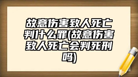 故意傷害致人死亡判什么罪(故意傷害致人死亡會判死刑嗎)