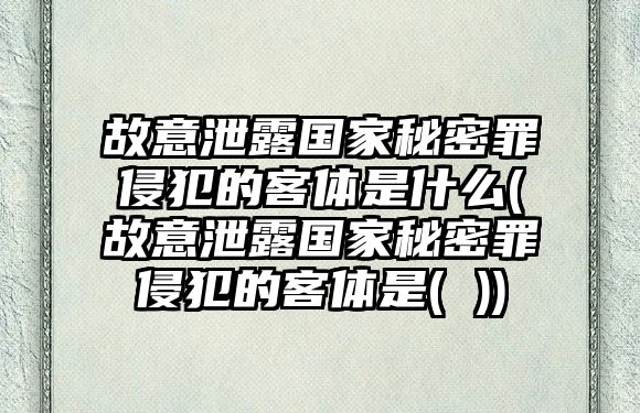 故意泄露國家秘密罪侵犯的客體是什么(故意泄露國家秘密罪侵犯的客體是( ))