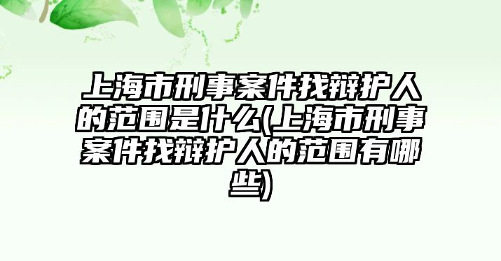 上海市刑事案件找辯護(hù)人的范圍是什么(上海市刑事案件找辯護(hù)人的范圍有哪些)