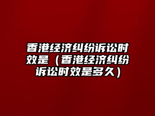 香港經(jīng)濟(jì)糾紛訴訟時(shí)效是（香港經(jīng)濟(jì)糾紛訴訟時(shí)效是多久）