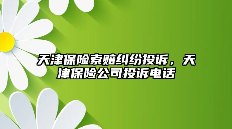 天津保險索賠糾紛投訴，天津保險公司投訴電話