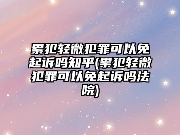 累犯輕微犯罪可以免起訴嗎知乎(累犯輕微犯罪可以免起訴嗎法院)