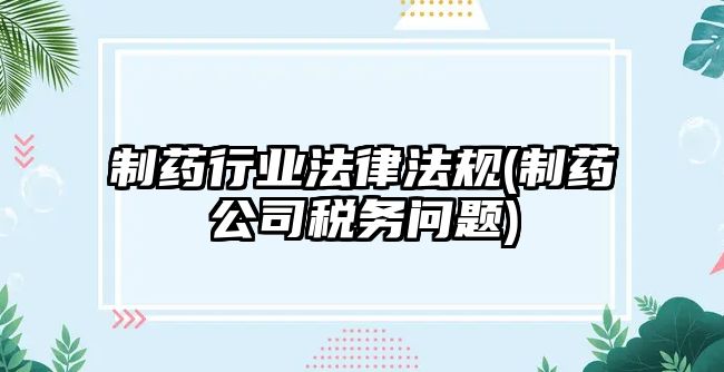 制藥行業(yè)法律法規(guī)(制藥公司稅務(wù)問(wèn)題)