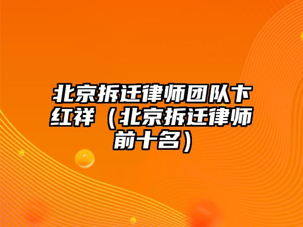 北京拆遷律師團(tuán)隊(duì)卞紅祥（北京拆遷律師前十名）