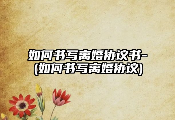 如何書寫離婚協議書-(如何書寫離婚協議)