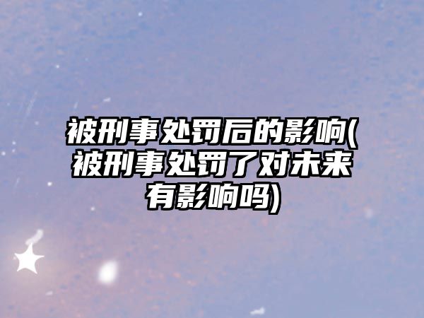 被刑事處罰后的影響(被刑事處罰了對未來有影響嗎)