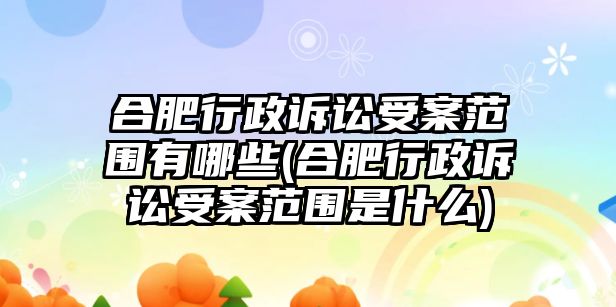 合肥行政訴訟受案范圍有哪些(合肥行政訴訟受案范圍是什么)