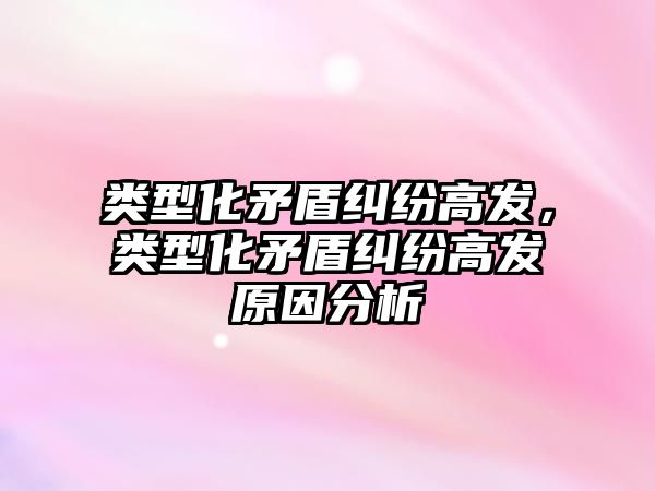 類型化矛盾糾紛高發，類型化矛盾糾紛高發原因分析