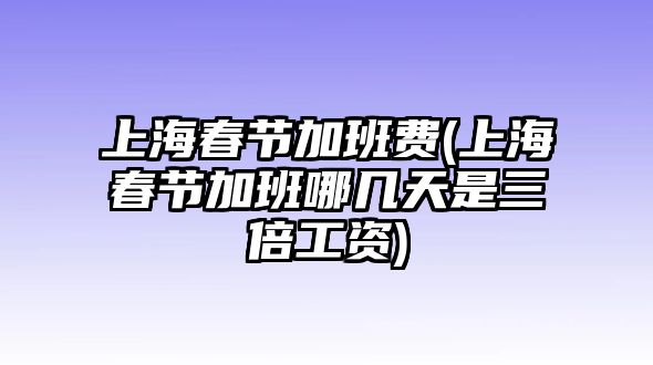 上海春節加班費(上海春節加班哪幾天是三倍工資)