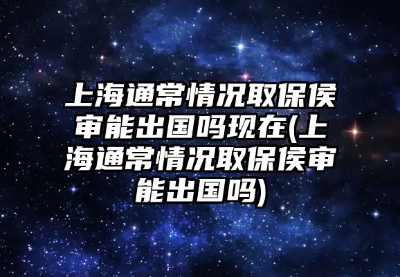 上海通常情況取保侯審能出國(guó)嗎現(xiàn)在(上海通常情況取保侯審能出國(guó)嗎)