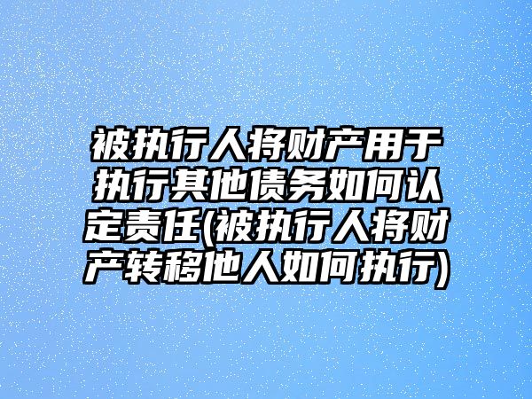 被執行人將財產用于執行其他債務如何認定責任(被執行人將財產轉移他人如何執行)