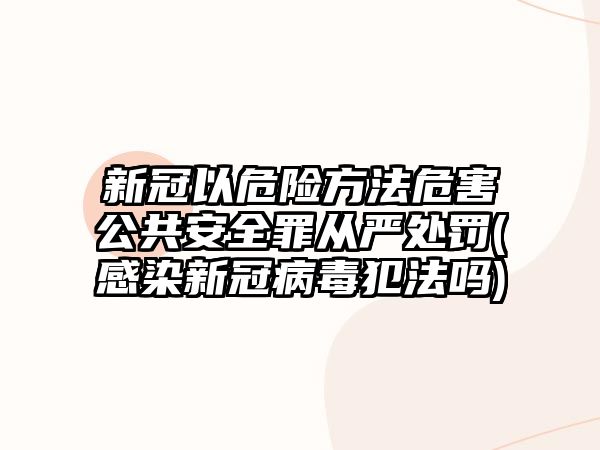 新冠以危險(xiǎn)方法危害公共安全罪從嚴(yán)處罰(感染新冠病毒犯法嗎)