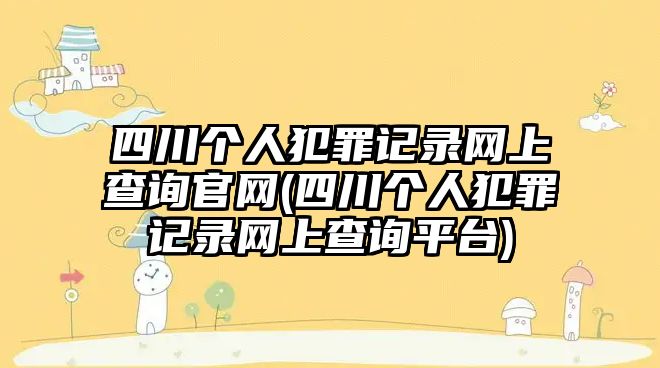 四川個人犯罪記錄網上查詢官網(四川個人犯罪記錄網上查詢平臺)