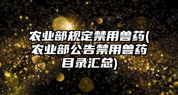 農(nóng)業(yè)部規(guī)定禁用獸藥(農(nóng)業(yè)部公告禁用獸藥目錄匯總)