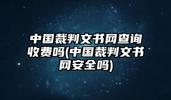 中國裁判文書網(wǎng)查詢收費嗎(中國裁判文書網(wǎng)安全嗎)