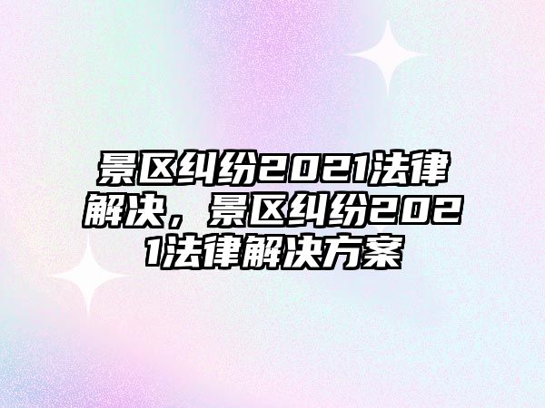 景區(qū)糾紛2021法律解決，景區(qū)糾紛2021法律解決方案