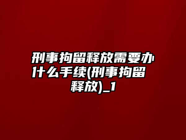 刑事拘留釋放需要辦什么手續(xù)(刑事拘留 釋放)_1