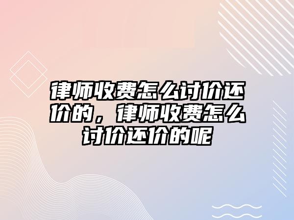 律師收費怎么討價還價的，律師收費怎么討價還價的呢