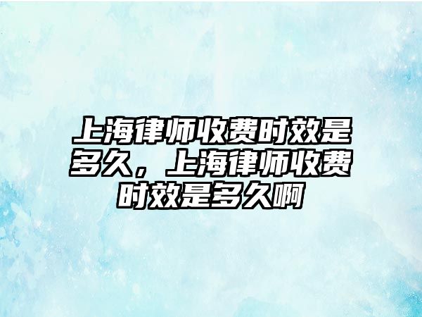 上海律師收費(fèi)時效是多久，上海律師收費(fèi)時效是多久啊