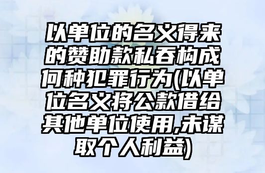 以單位的名義得來的贊助款私吞構(gòu)成何種犯罪行為(以單位名義將公款借給其他單位使用,未謀取個人利益)