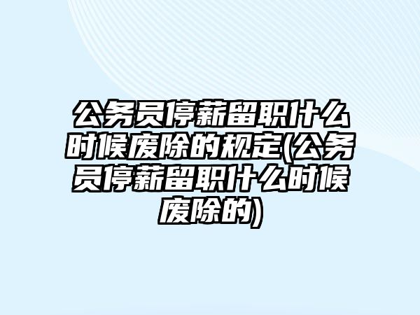 公務員停薪留職什么時候廢除的規定(公務員停薪留職什么時候廢除的)