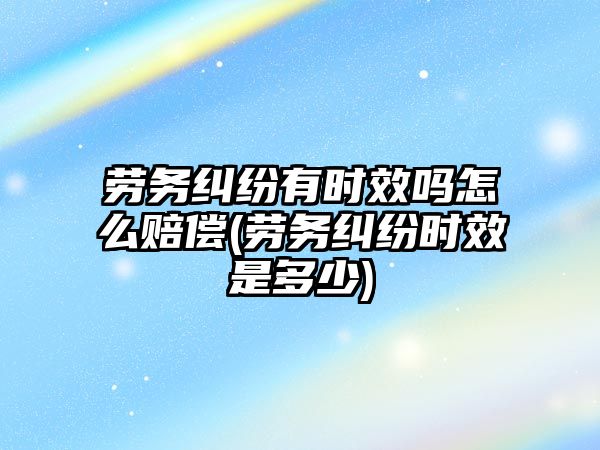 勞務糾紛有時效嗎怎么賠償(勞務糾紛時效是多少)