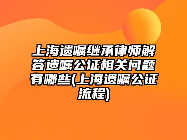 上海遺囑繼承律師解答遺囑公證相關(guān)問(wèn)題有哪些(上海遺囑公證流程)