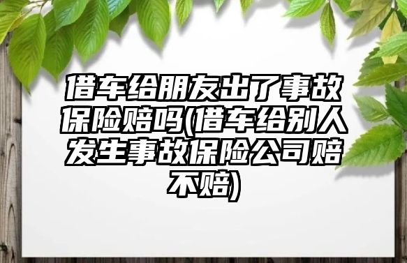 借車給朋友出了事故保險(xiǎn)賠嗎(借車給別人發(fā)生事故保險(xiǎn)公司賠不賠)