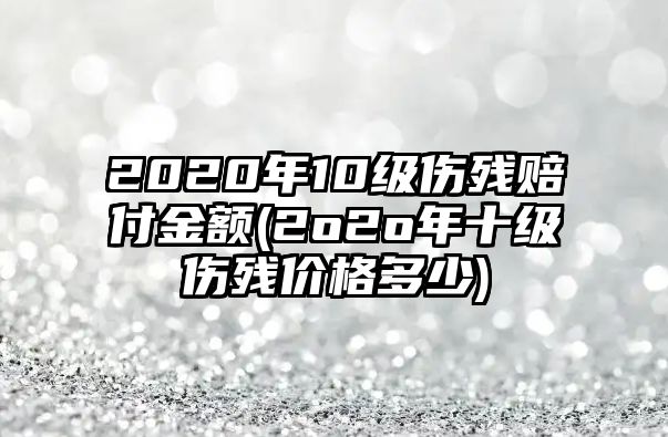 2020年10級傷殘賠付金額(2o2o年十級傷殘價格多少)