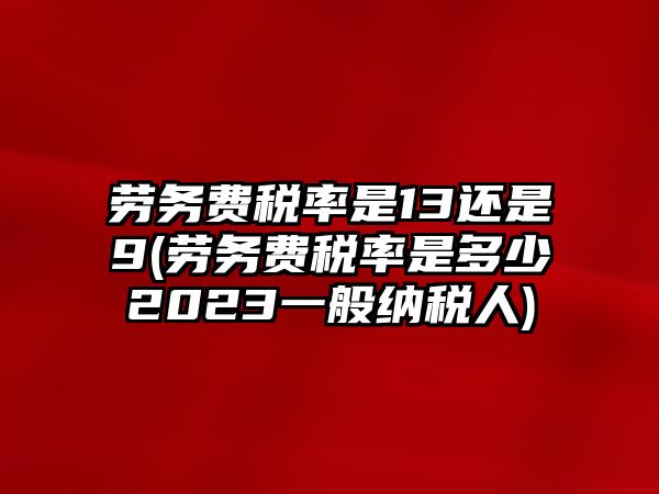 勞務費稅率是13還是9(勞務費稅率是多少2023一般納稅人)